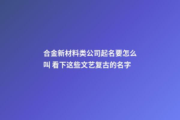 合金新材料类公司起名要怎么叫 看下这些文艺复古的名字-第1张-公司起名-玄机派